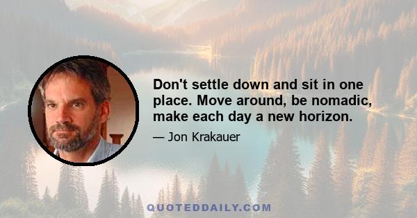 Don't settle down and sit in one place. Move around, be nomadic, make each day a new horizon.