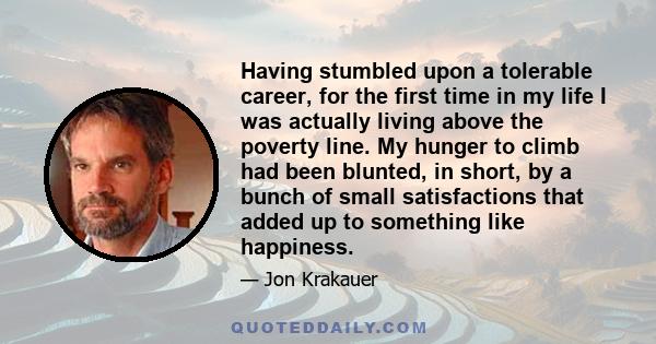 Having stumbled upon a tolerable career, for the first time in my life I was actually living above the poverty line. My hunger to climb had been blunted, in short, by a bunch of small satisfactions that added up to