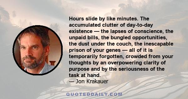 Hours slide by like minutes. The accumulated clutter of day-to-day existence — the lapses of conscience, the unpaid bills, the bungled opportunities, the dust under the couch, the inescapable prison of your genes — all