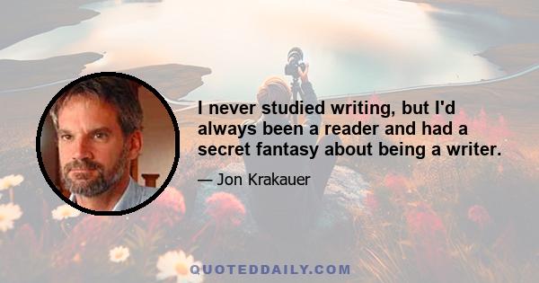 I never studied writing, but I'd always been a reader and had a secret fantasy about being a writer.