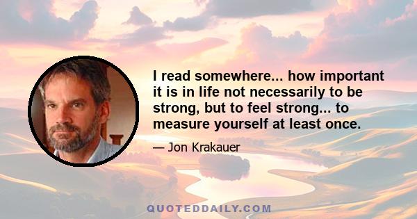 I read somewhere... how important it is in life not necessarily to be strong, but to feel strong... to measure yourself at least once.