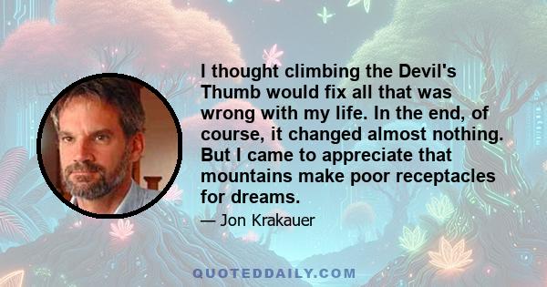 I thought climbing the Devil's Thumb would fix all that was wrong with my life. In the end, of course, it changed almost nothing. But I came to appreciate that mountains make poor receptacles for dreams.