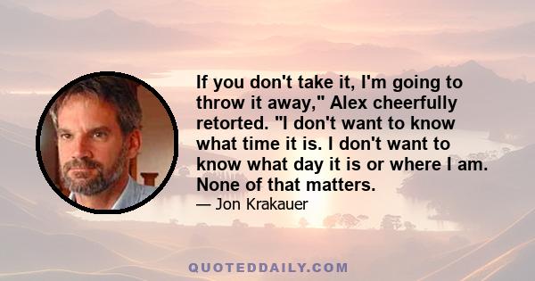 If you don't take it, I'm going to throw it away, Alex cheerfully retorted. I don't want to know what time it is. I don't want to know what day it is or where I am. None of that matters.