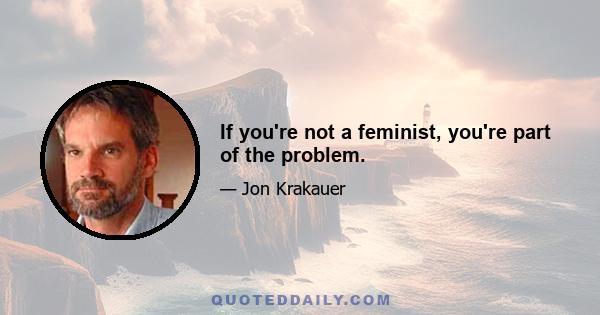 If you're not a feminist, you're part of the problem.