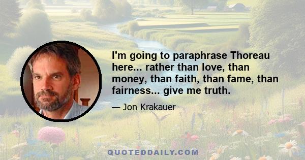 I'm going to paraphrase Thoreau here... rather than love, than money, than faith, than fame, than fairness... give me truth.