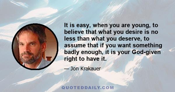 It is easy, when you are young, to believe that what you desire is no less than what you deserve, to assume that if you want something badly enough, it is your God-given right to have it.