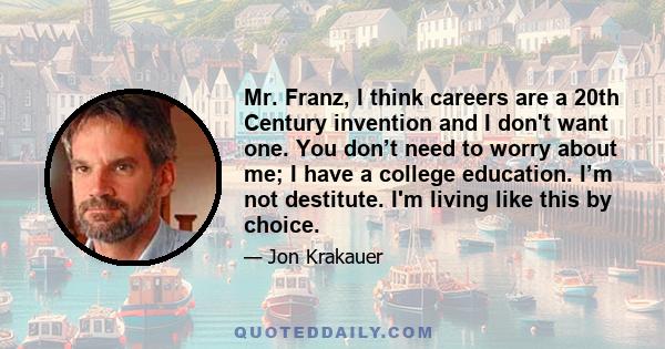 Mr. Franz, I think careers are a 20th Century invention and I don't want one. You don’t need to worry about me; I have a college education. I’m not destitute. I'm living like this by choice.