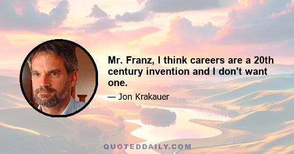 Mr. Franz, I think careers are a 20th century invention and I don't want one.