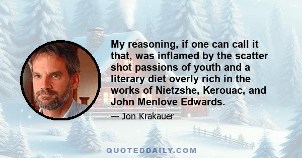 My reasoning, if one can call it that, was inflamed by the scatter shot passions of youth and a literary diet overly rich in the works of Nietzshe, Kerouac, and John Menlove Edwards.