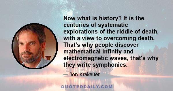 Now what is history? It is the centuries of systematic explorations of the riddle of death, with a view to overcoming death. That's why people discover mathematical infinity and electromagnetic waves, that's why they