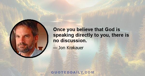 Once you believe that God is speaking directly to you, there is no discussion.