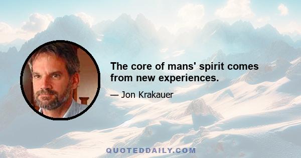 The core of mans' spirit comes from new experiences.