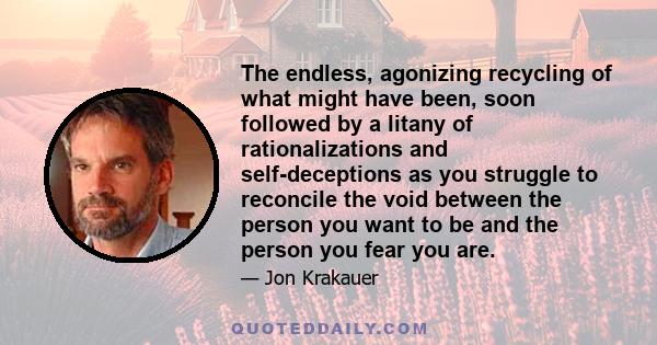 The endless, agonizing recycling of what might have been, soon followed by a litany of rationalizations and self-deceptions as you struggle to reconcile the void between the person you want to be and the person you fear 