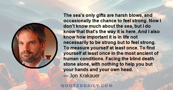 The sea's only gifts are harsh blows, and occasionally the chance to feel strong. Now I don't know much about the sea, but I do know that that's the way it is here. And I also know how important it is in life not