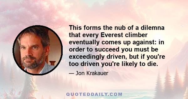 This forms the nub of a dilemna that every Everest climber eventually comes up against: in order to succeed you must be exceedingly driven, but if you're too driven you're likely to die.