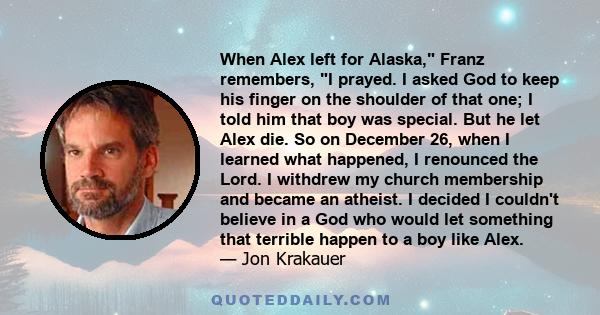 When Alex left for Alaska, Franz remembers, I prayed. I asked God to keep his finger on the shoulder of that one; I told him that boy was special. But he let Alex die. So on December 26, when I learned what happened, I