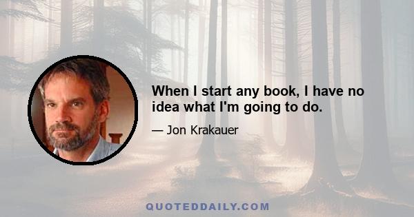 When I start any book, I have no idea what I'm going to do.