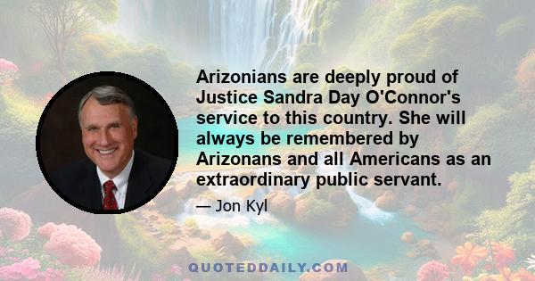 Arizonians are deeply proud of Justice Sandra Day O'Connor's service to this country. She will always be remembered by Arizonans and all Americans as an extraordinary public servant.