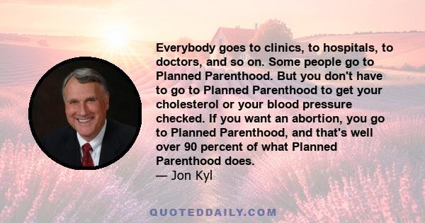 Everybody goes to clinics, to hospitals, to doctors, and so on. Some people go to Planned Parenthood. But you don't have to go to Planned Parenthood to get your cholesterol or your blood pressure checked. If you want an 