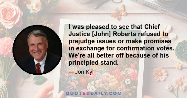 I was pleased to see that Chief Justice [John] Roberts refused to prejudge issues or make promises in exchange for confirmation votes. We're all better off because of his principled stand.