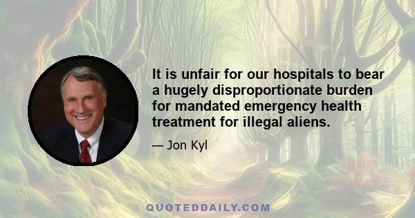 It is unfair for our hospitals to bear a hugely disproportionate burden for mandated emergency health treatment for illegal aliens.