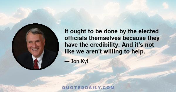 It ought to be done by the elected officials themselves because they have the credibility. And it's not like we aren't willing to help.