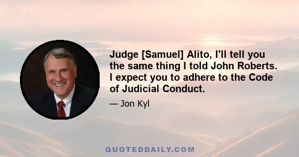 Judge [Samuel] Alito, I'll tell you the same thing I told John Roberts. I expect you to adhere to the Code of Judicial Conduct.