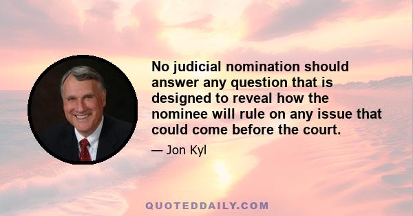 No judicial nomination should answer any question that is designed to reveal how the nominee will rule on any issue that could come before the court.