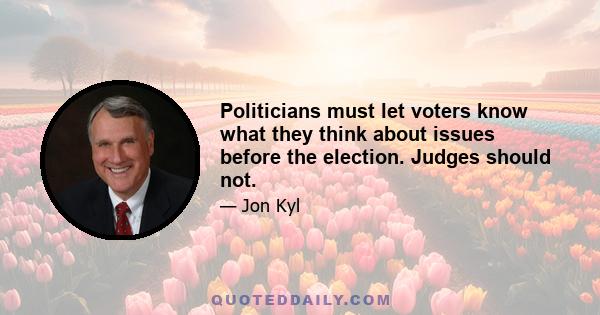 Politicians must let voters know what they think about issues before the election. Judges should not.