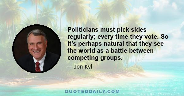 Politicians must pick sides regularly; every time they vote. So it's perhaps natural that they see the world as a battle between competing groups.