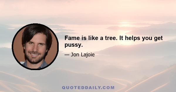 Fame is like a tree. It helps you get pussy.