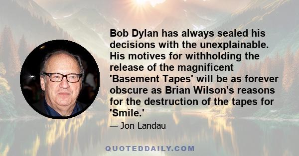 Bob Dylan has always sealed his decisions with the unexplainable. His motives for withholding the release of the magnificent 'Basement Tapes' will be as forever obscure as Brian Wilson's reasons for the destruction of