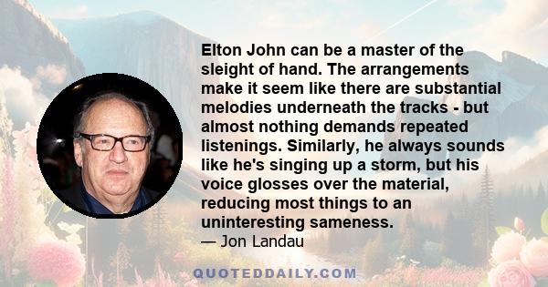 Elton John can be a master of the sleight of hand. The arrangements make it seem like there are substantial melodies underneath the tracks - but almost nothing demands repeated listenings. Similarly, he always sounds