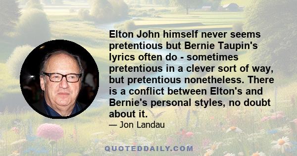 Elton John himself never seems pretentious but Bernie Taupin's lyrics often do - sometimes pretentious in a clever sort of way, but pretentious nonetheless. There is a conflict between Elton's and Bernie's personal