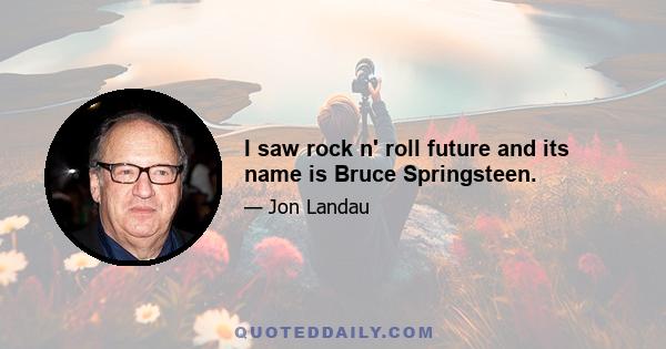 I saw rock n' roll future and its name is Bruce Springsteen.