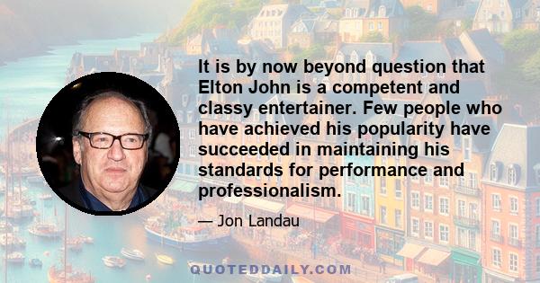 It is by now beyond question that Elton John is a competent and classy entertainer. Few people who have achieved his popularity have succeeded in maintaining his standards for performance and professionalism.