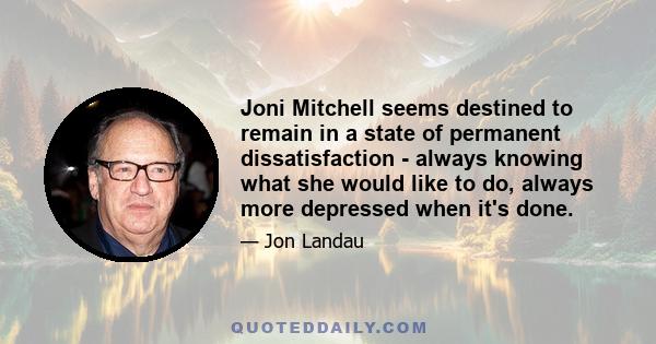 Joni Mitchell seems destined to remain in a state of permanent dissatisfaction - always knowing what she would like to do, always more depressed when it's done.