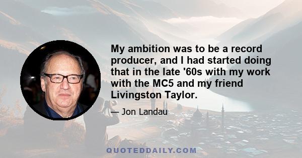 My ambition was to be a record producer, and I had started doing that in the late '60s with my work with the MC5 and my friend Livingston Taylor.