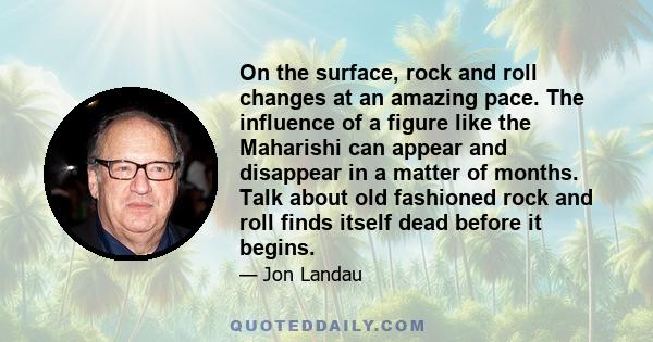 On the surface, rock and roll changes at an amazing pace. The influence of a figure like the Maharishi can appear and disappear in a matter of months. Talk about old fashioned rock and roll finds itself dead before it