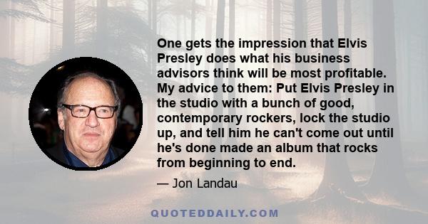 One gets the impression that Elvis Presley does what his business advisors think will be most profitable. My advice to them: Put Elvis Presley in the studio with a bunch of good, contemporary rockers, lock the studio