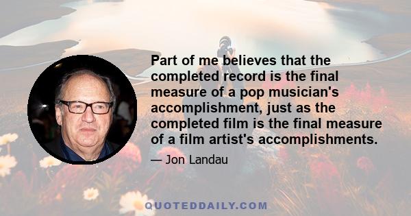 Part of me believes that the completed record is the final measure of a pop musician's accomplishment, just as the completed film is the final measure of a film artist's accomplishments.