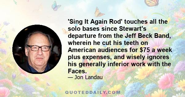 'Sing It Again Rod' touches all the solo bases since Stewart's departure from the Jeff Beck Band, wherein he cut his teeth on American audiences for $75 a week plus expenses, and wisely ignores his generally inferior