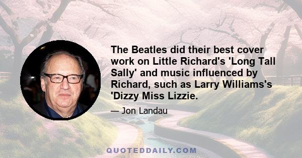 The Beatles did their best cover work on Little Richard's 'Long Tall Sally' and music influenced by Richard, such as Larry Williams's 'Dizzy Miss Lizzie.