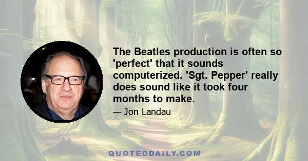 The Beatles production is often so 'perfect' that it sounds computerized. 'Sgt. Pepper' really does sound like it took four months to make.