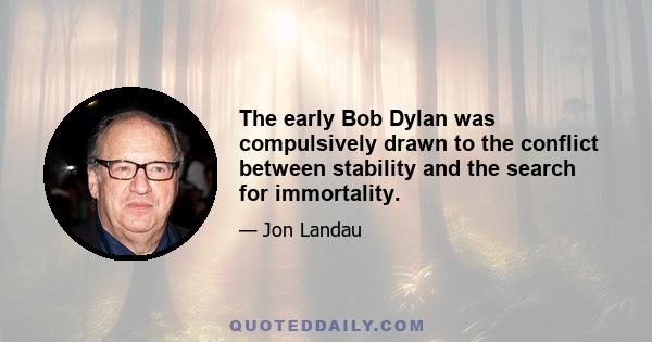 The early Bob Dylan was compulsively drawn to the conflict between stability and the search for immortality.