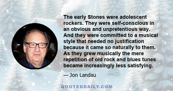 The early Stones were adolescent rockers. They were self-conscious in an obvious and unpretentious way. And they were committed to a musical style that needed no justification because it came so naturally to them. As