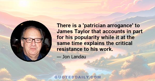 There is a 'patrician arrogance' to James Taylor that accounts in part for his popularity while it at the same time explains the critical resistance to his work.