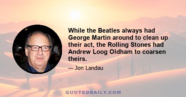 While the Beatles always had George Martin around to clean up their act, the Rolling Stones had Andrew Loog Oldham to coarsen theirs.