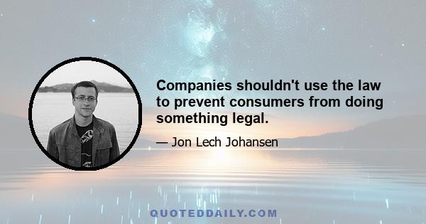 Companies shouldn't use the law to prevent consumers from doing something legal.