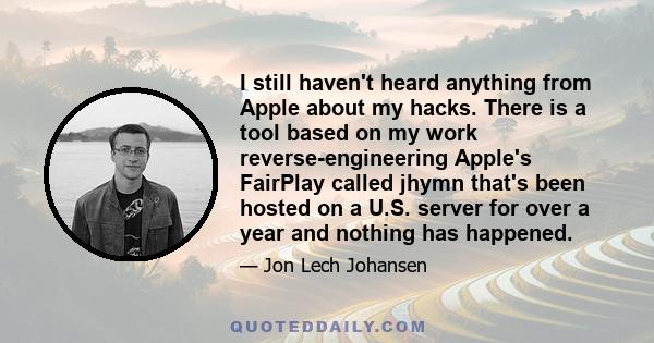 I still haven't heard anything from Apple about my hacks. There is a tool based on my work reverse-engineering Apple's FairPlay called jhymn that's been hosted on a U.S. server for over a year and nothing has happened.